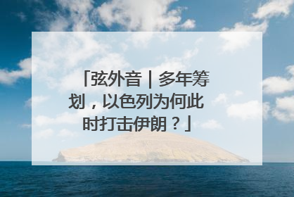 弦外音｜多年筹划，以色列为何此时打击伊朗？
